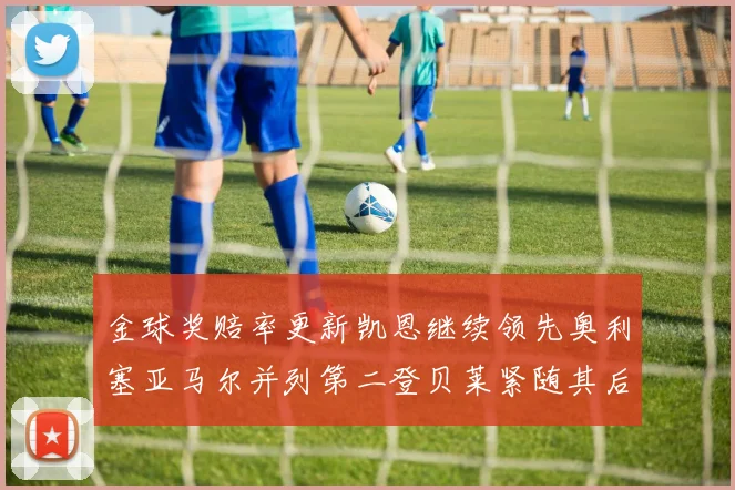金球奖赔率更新凯恩继续领先奥利塞亚马尔并列第二登贝莱紧随其后