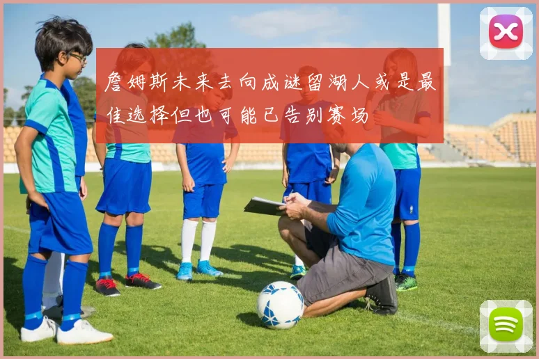 詹姆斯未来去向成谜留湖人或是最佳选择但也可能已告别赛场