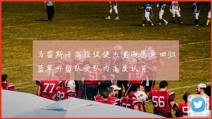 马雷斯卡离任促使杰克逊愿意回归蓝军并留队受队内高度认可