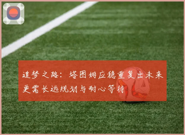 追梦之路：塔图姆应稳重复出未来更需长远规划与耐心等待