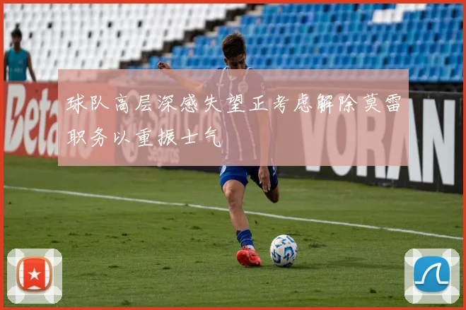 球队高层深感失望正考虑解除莫雷职务以重振士气