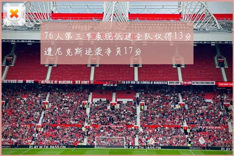 76人第三节表现低迷全队仅得13分遭尼克斯逆袭净负17分