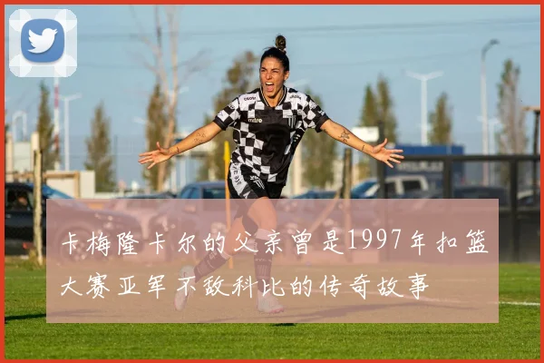 卡梅隆卡尔的父亲曾是1997年扣篮大赛亚军不敌科比的传奇故事
