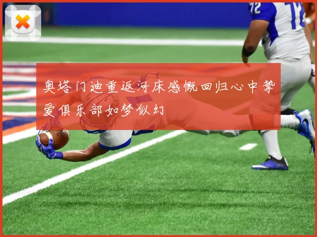 奥塔门迪重返河床感慨回归心中挚爱俱乐部如梦似幻