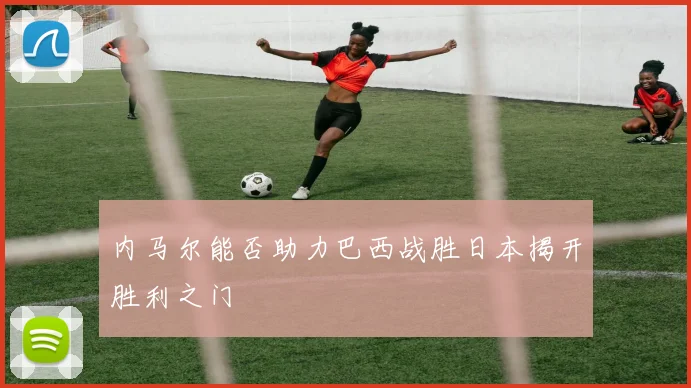内马尔能否助力巴西战胜日本揭开胜利之门