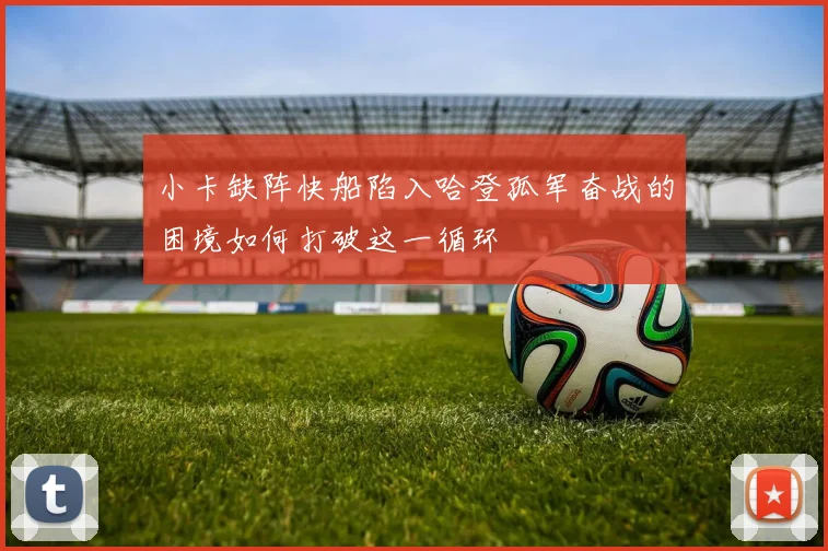 小卡缺阵快船陷入哈登孤军奋战的困境如何打破这一循环