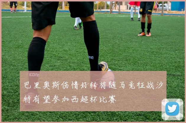 巴里奥斯伤情好转将随马竞征战沙特有望参加西超杯比赛