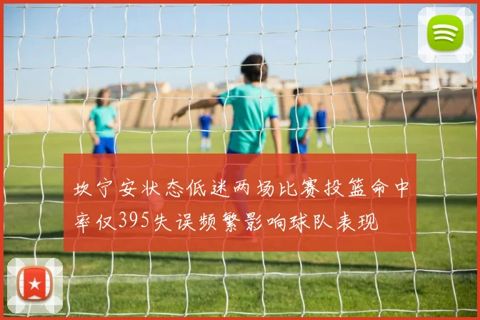 坎宁安状态低迷两场比赛投篮命中率仅395失误频繁影响球队表现