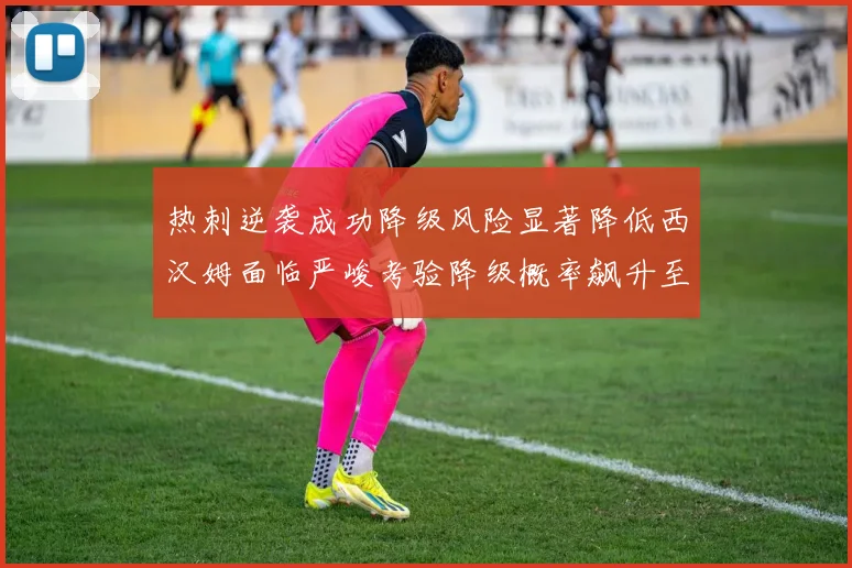 热刺逆袭成功降级风险显著降低西汉姆面临严峻考验降级概率飙升至77