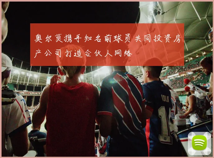 奥尔莫携手知名前球员共同投资房产公司打造合伙人网络