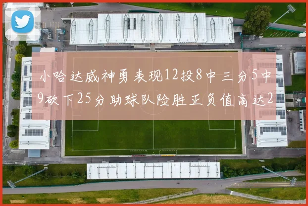 小哈达威神勇表现12投8中三分5中9砍下25分助球队险胜正负值高达27