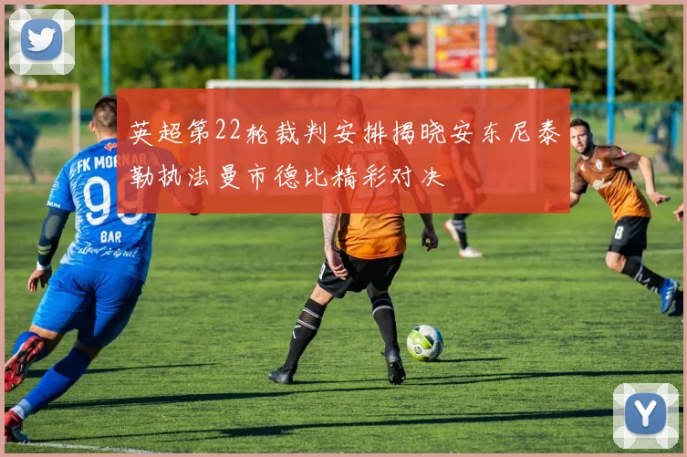 英超第22轮裁判安排揭晓安东尼泰勒执法曼市德比精彩对决
