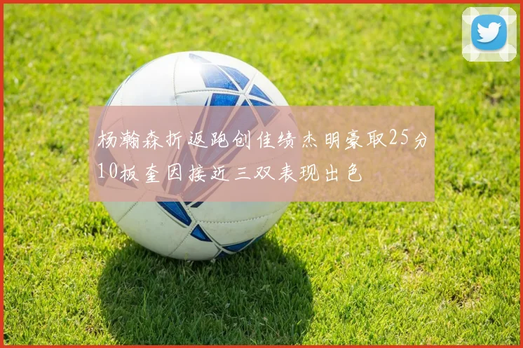 杨瀚森折返跑创佳绩杰明豪取25分10板奎因接近三双表现出色