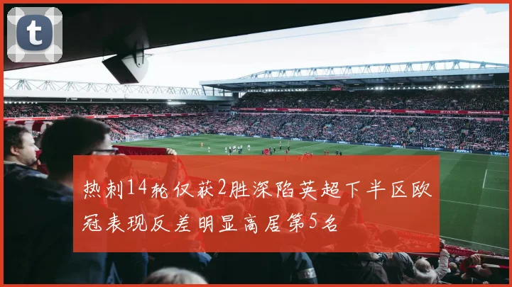 热刺14轮仅获2胜深陷英超下半区欧冠表现反差明显高居第5名