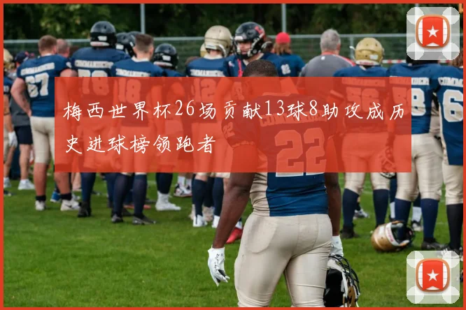 梅西世界杯26场贡献13球8助攻成历史进球榜领跑者
