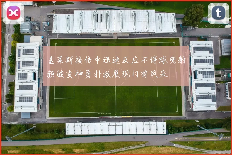 基莱斯接传中迅速反应不停球兜射颜骏凌神勇扑救展现门将风采