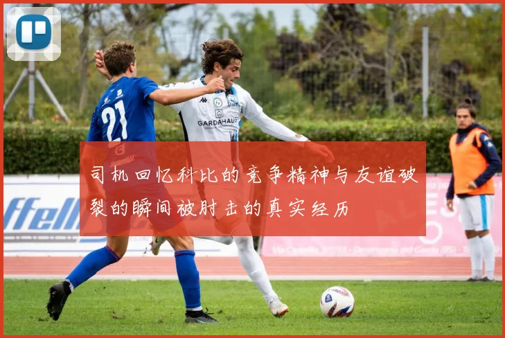 司机回忆科比的竞争精神与友谊破裂的瞬间被肘击的真实经历