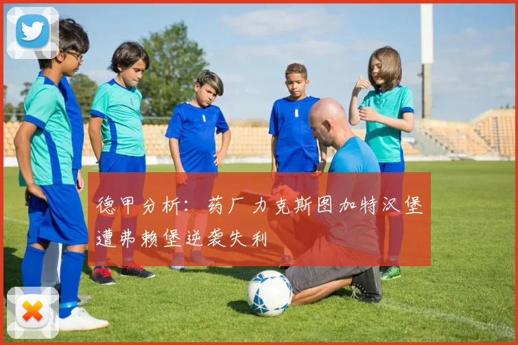 德甲分析：药厂力克斯图加特汉堡遭弗赖堡逆袭失利