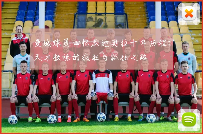 曼城球员回忆瓜迪奥拉十年历程：天才教练的疯狂与孤独之路