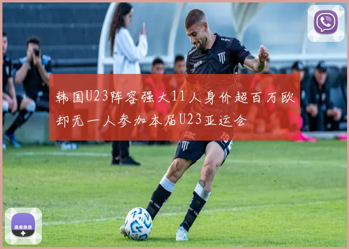 韩国U23阵容强大11人身价超百万欧却无一人参加本届U23亚运会