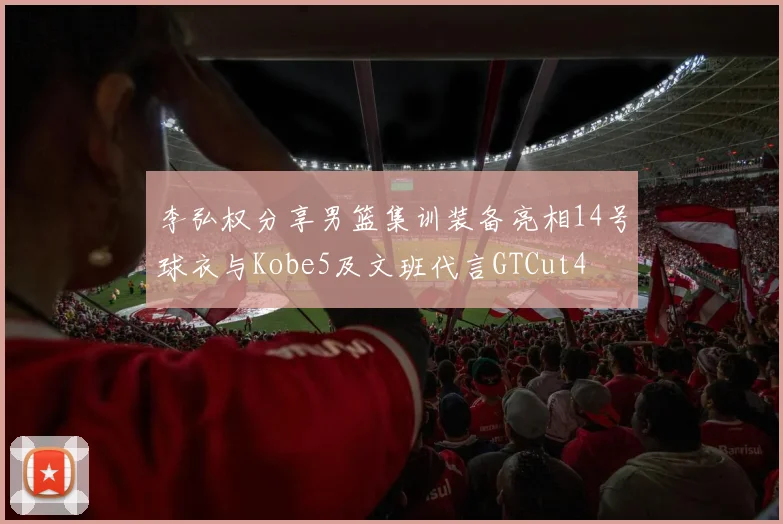 李弘权分享男篮集训装备亮相14号球衣与Kobe5及文班代言GTCut4