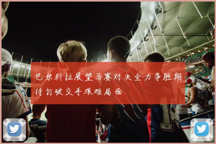 巴尔科拉展望马赛对决全力争胜期待打破交手艰难局面