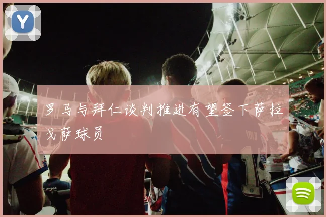 罗马与拜仁谈判推进有望签下萨拉戈萨球员