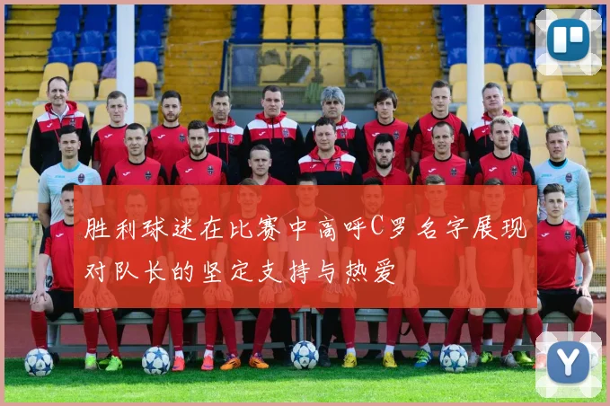 胜利球迷在比赛中高呼C罗名字展现对队长的坚定支持与热爱