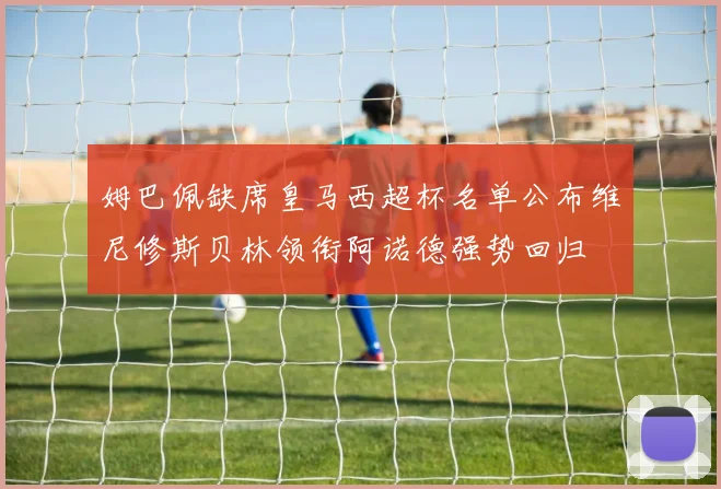 姆巴佩缺席皇马西超杯名单公布维尼修斯贝林领衔阿诺德强势回归