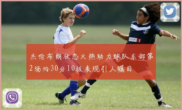 杰伦布朗状态火热助力球队东部第2场均30分10板表现引人瞩目