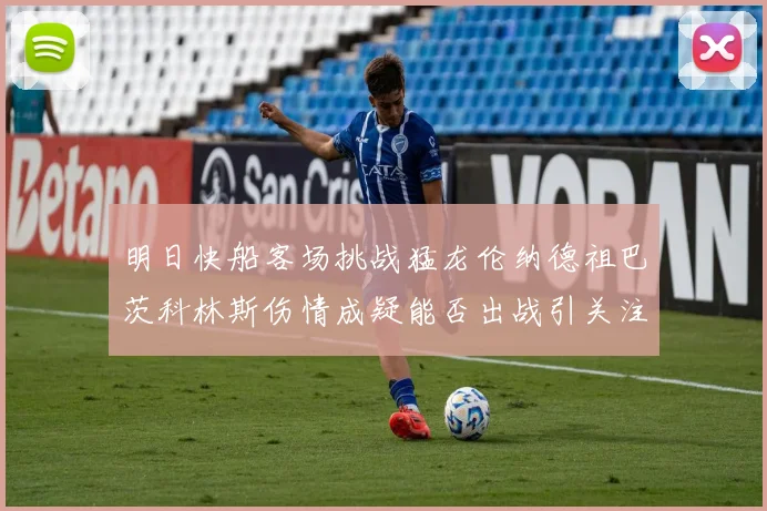 明日快船客场挑战猛龙伦纳德祖巴茨科林斯伤情成疑能否出战引关注