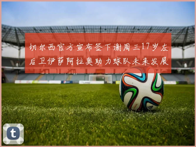 切尔西官方宣布签下谢周三17岁左后卫伊萨阿拉奥助力球队未来发展