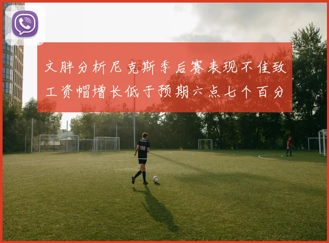 文胖分析尼克斯季后赛表现不佳致工资帽增长低于预期六点七个百分点
