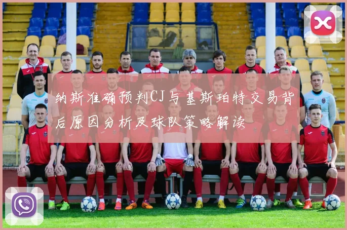纳斯准确预判CJ与基斯珀特交易背后原因分析及球队策略解读