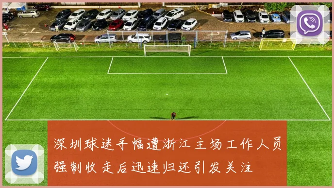 深圳球迷手幅遭浙江主场工作人员强制收走后迅速归还引发关注
