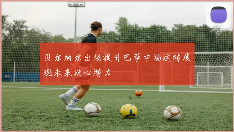 贝尔纳尔出场提升巴萨中场运转展现未来核心潜力
