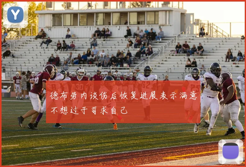 德布劳内谈伤后恢复进展表示满意不想过于苛求自己