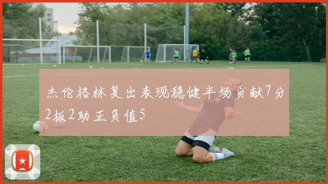 杰伦格林复出表现稳健半场贡献7分2板2助正负值5
