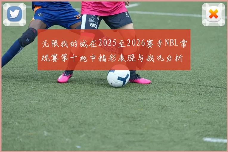 无限我的城在2025至2026赛季NBL常规赛第十轮中精彩表现与战况分析